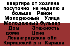 квартира от хозяина, посуточно, на неделю и больше › Район ­ Молодежный › Улица ­ Молодежный бульвар › Дом ­ 3 › Этажность дома ­ 5 › Цена ­ 1 500 - Ленинградская обл., Киришский р-н, Кириши г. Недвижимость » Квартиры аренда   . Ленинградская обл.